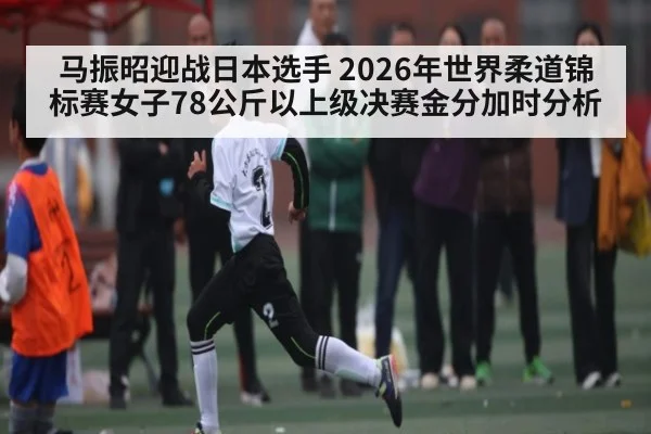 马振昭迎战日本选手 2026年世界柔道锦标赛女子78公斤以上级决赛金分加时分析 | kaiyun