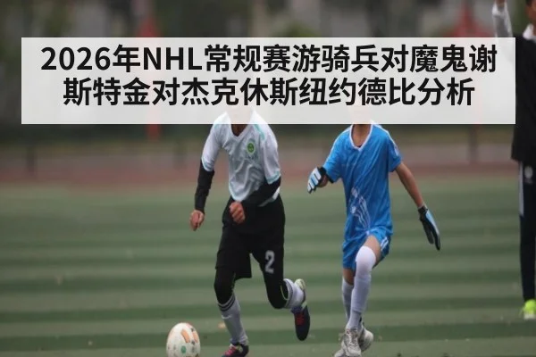 2026年NHL常规赛游骑兵对魔鬼谢斯特金对杰克休斯纽约德比分析 | kaiyun