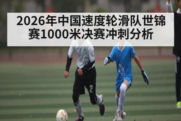 2026年中国速度轮滑队世锦赛1000米决赛冲刺分析 | kaiyun