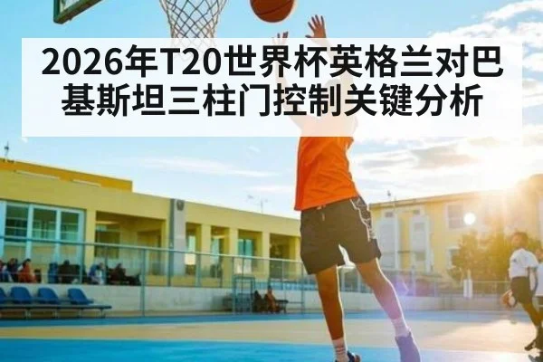 2026年T20世界杯英格兰对巴基斯坦三柱门控制关键分析