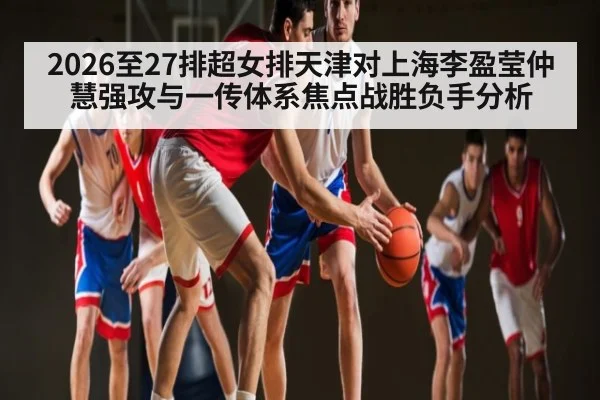 2026至27排超女排天津对上海李盈莹仲慧强攻与一传体系焦点战胜负手分析