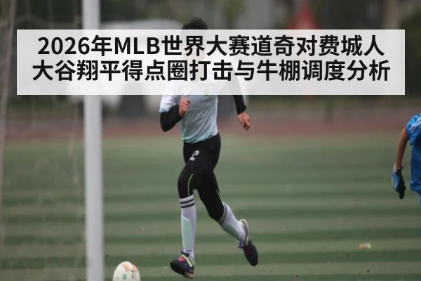 2026年MLB世界大赛道奇对费城人大谷翔平得点圈打击与牛棚调度分析（kaiyun）